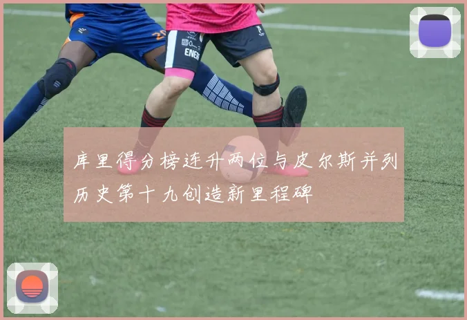 库里得分榜连升两位与皮尔斯并列历史第十九创造新里程碑