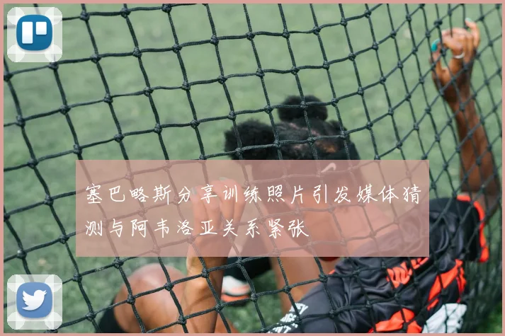 塞巴略斯分享训练照片引发媒体猜测与阿韦洛亚关系紧张