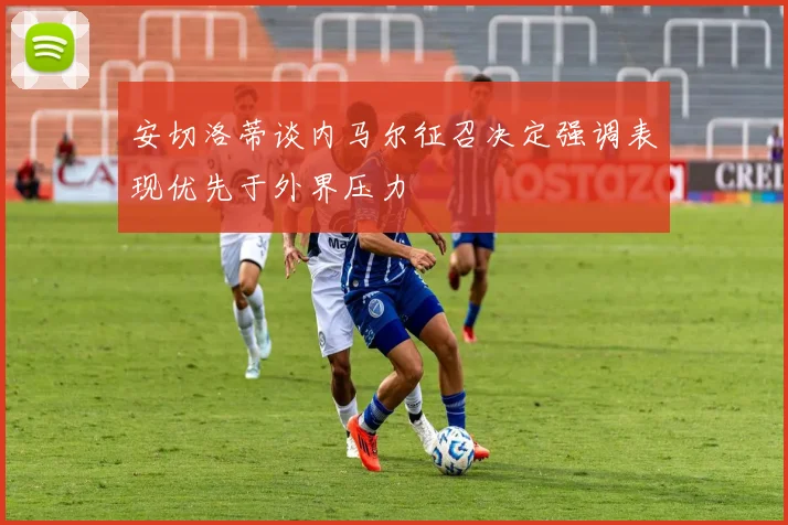 安切洛蒂谈内马尔征召决定强调表现优先于外界压力