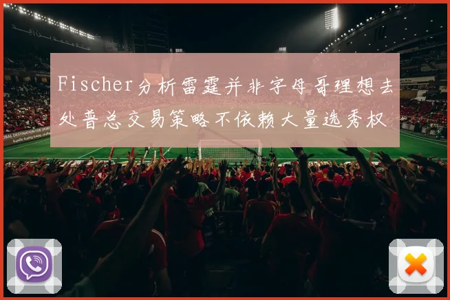 Fischer分析雷霆并非字母哥理想去处普总交易策略不依赖大量选秀权