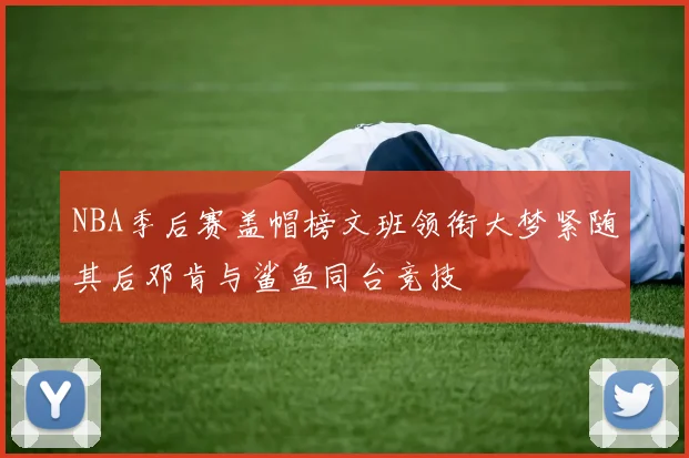 NBA季后赛盖帽榜文班领衔大梦紧随其后邓肯与鲨鱼同台竞技