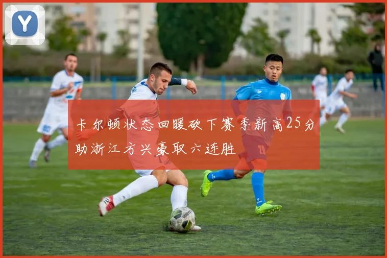卡尔顿状态回暖砍下赛季新高25分助浙江方兴豪取六连胜