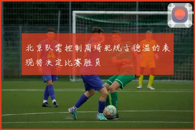 北京队需控制周琦犯规古德温的表现将决定比赛胜负