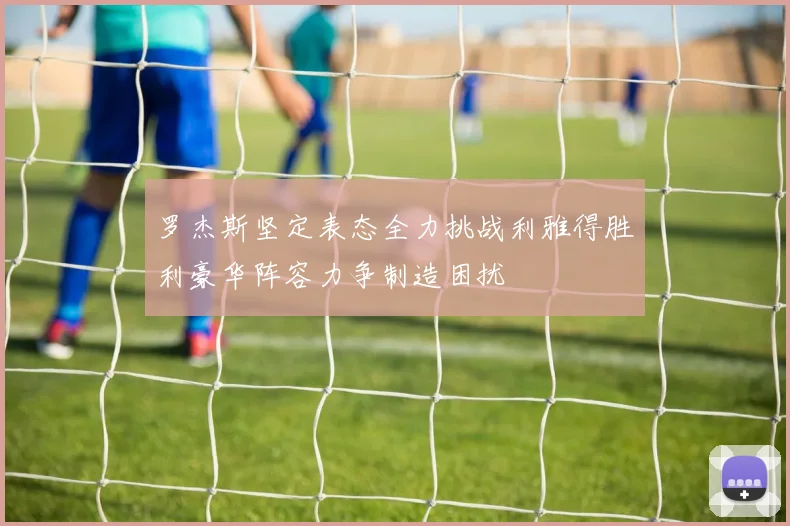 罗杰斯坚定表态全力挑战利雅得胜利豪华阵容力争制造困扰