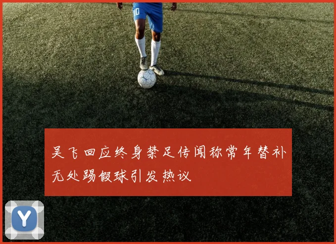 吴飞回应终身禁足传闻称常年替补无处踢假球引发热议
