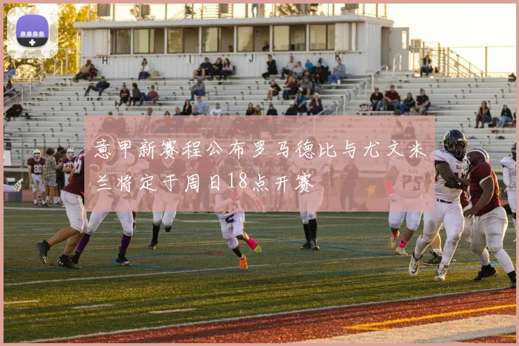意甲新赛程公布罗马德比与尤文米兰将定于周日18点开赛