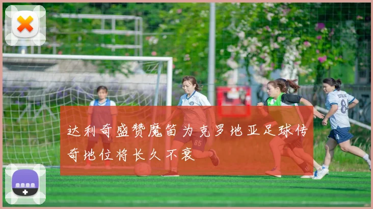 达利奇盛赞魔笛为克罗地亚足球传奇地位将长久不衰