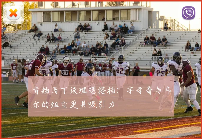 肯扬马丁谈理想搭档：字母哥与韦尔的组合更具吸引力
