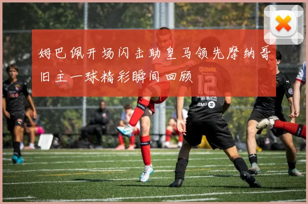 姆巴佩开场闪击助皇马领先摩纳哥旧主一球精彩瞬间回顾