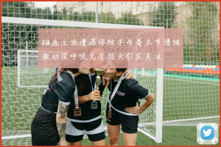 雄鹿主场遭遇惨败字母哥末节情绪激动深呼吸无奈摇头引发关注