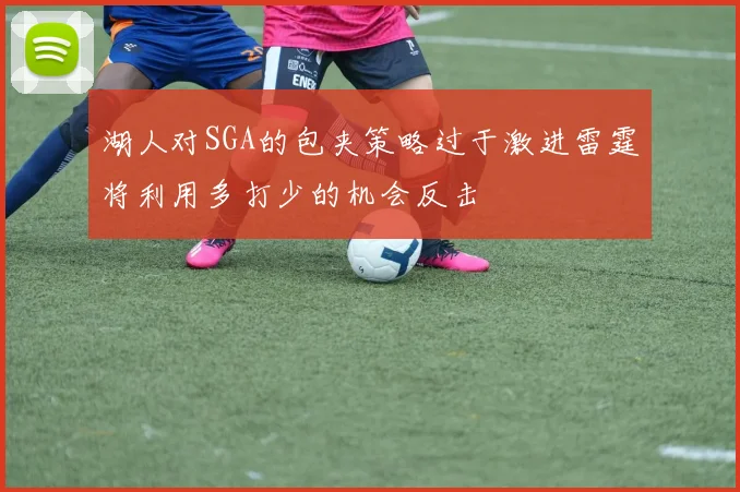湖人对SGA的包夹策略过于激进雷霆将利用多打少的机会反击