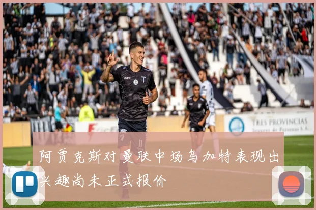阿贾克斯对曼联中场乌加特表现出兴趣尚未正式报价