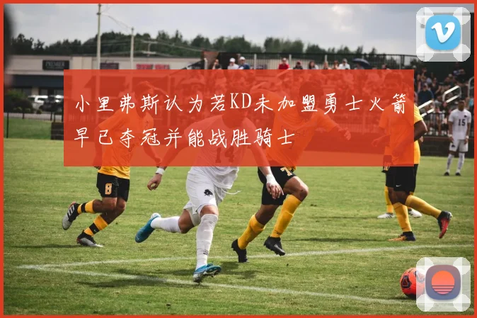 小里弗斯认为若KD未加盟勇士火箭早已夺冠并能战胜骑士