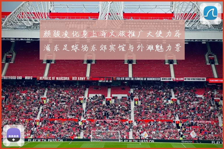颜骏凌化身上海文旅推广大使力荐浦东足球场东郊宾馆与外滩魅力景点