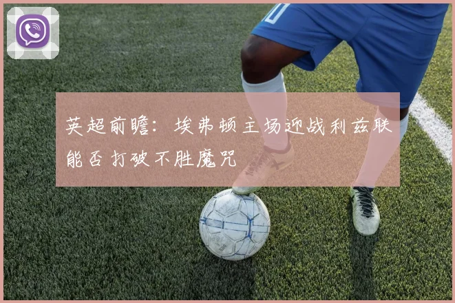 英超前瞻：埃弗顿主场迎战利兹联能否打破不胜魔咒