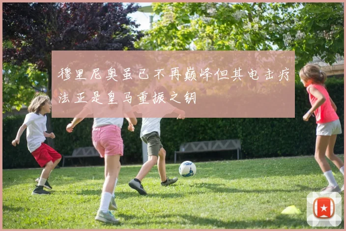 穆里尼奥虽已不再巅峰但其电击疗法正是皇马重振之钥