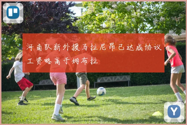 河南队新外援马拉尼昂已达成协议工资略高于姆布拉