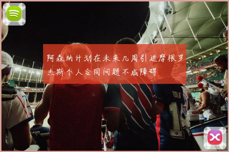阿森纳计划在未来几周引进摩根罗杰斯个人合同问题不成障碍