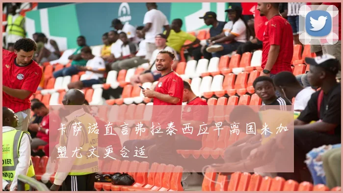 卡萨诺直言弗拉泰西应早离国米加盟尤文更合适
