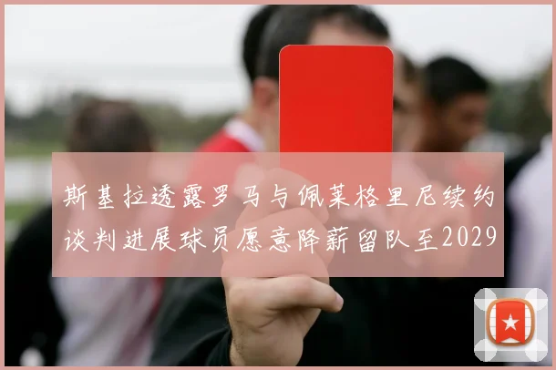 斯基拉透露罗马与佩莱格里尼续约谈判进展球员愿意降薪留队至2029年