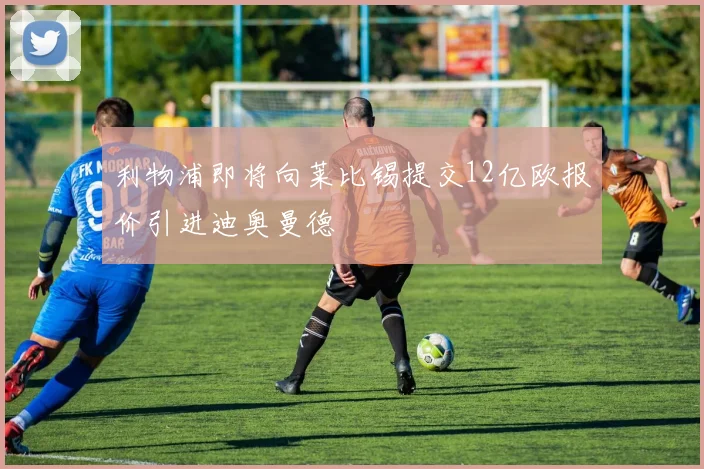 利物浦即将向莱比锡提交12亿欧报价引进迪奥曼德