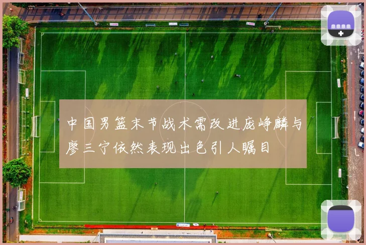 中国男篮末节战术需改进庞峥麟与廖三宁依然表现出色引人瞩目